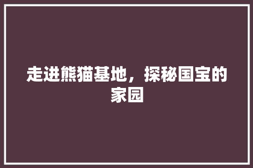 走进熊猫基地，探秘国宝的家园