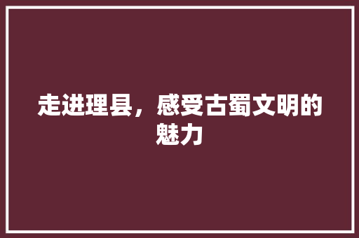 走进理县，感受古蜀文明的魅力