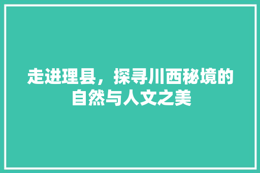 走进理县，探寻川西秘境的自然与人文之美