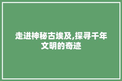 走进神秘古埃及,探寻千年文明的奇迹