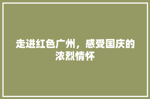 走进红色广州，感受国庆的浓烈情怀