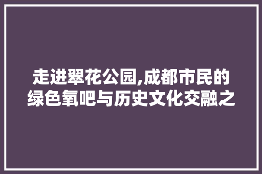 走进翠花公园,成都市民的绿色氧吧与历史文化交融之地