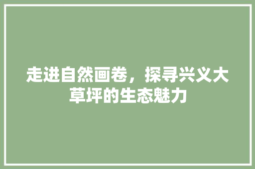 走进自然画卷，探寻兴义大草坪的生态魅力