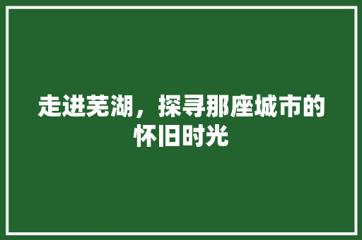 走进芜湖，探寻那座城市的怀旧时光