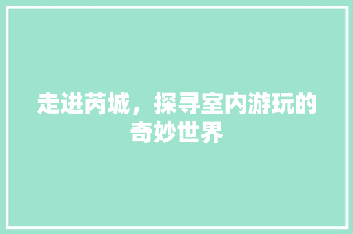 走进芮城，探寻室内游玩的奇妙世界