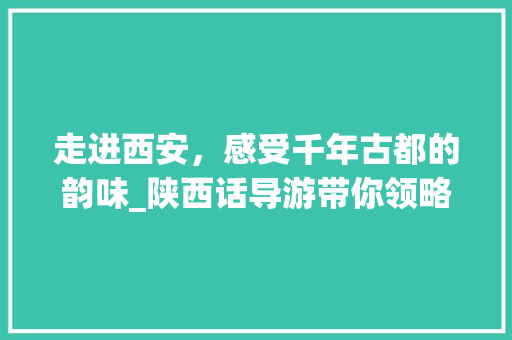 走进西安，感受千年古都的韵味_陕西话导游带你领略西安景点