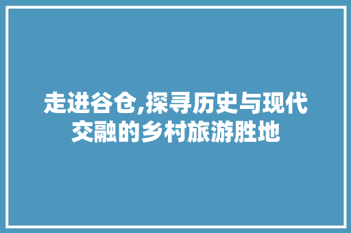 走进谷仓,探寻历史与现代交融的乡村旅游胜地