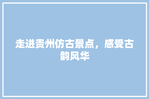 走进贵州仿古景点，感受古韵风华