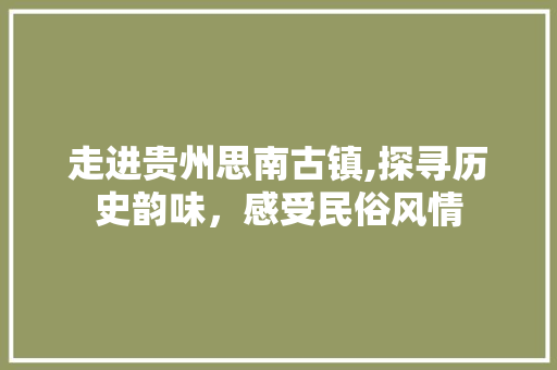 走进贵州思南古镇,探寻历史韵味，感受民俗风情