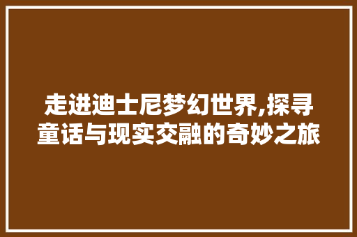 走进迪士尼梦幻世界,探寻童话与现实交融的奇妙之旅