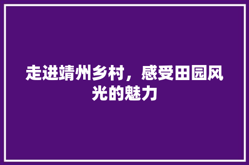 走进靖州乡村，感受田园风光的魅力