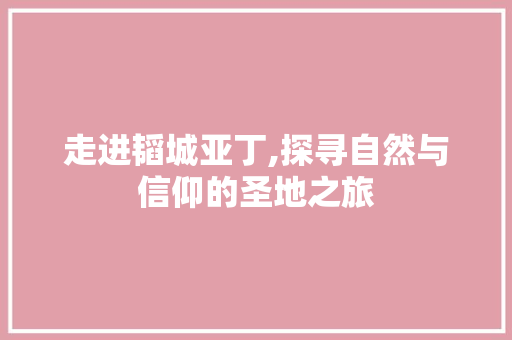 走进韬城亚丁,探寻自然与信仰的圣地之旅