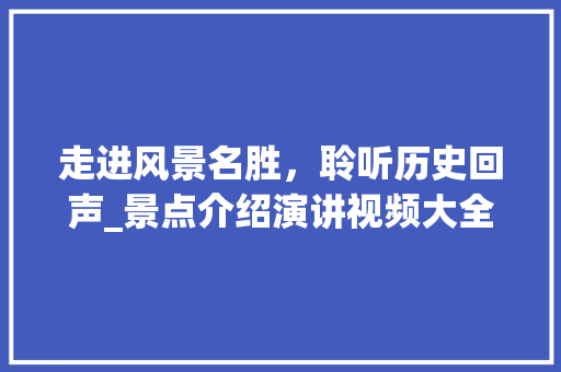 走进风景名胜，聆听历史回声_景点介绍演讲视频大全赏析