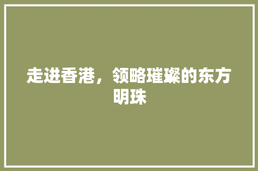 走进香港，领略璀璨的东方明珠