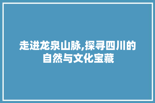 走进龙泉山脉,探寻四川的自然与文化宝藏