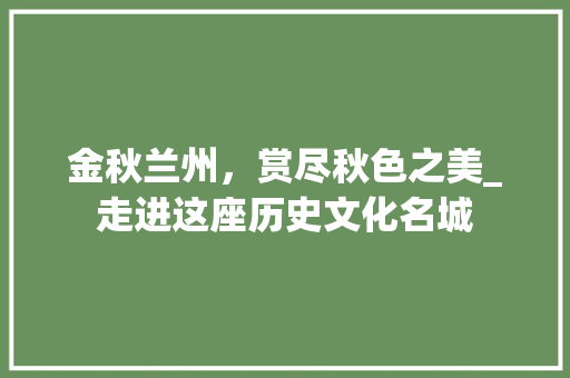 金秋兰州，赏尽秋色之美_走进这座历史文化名城