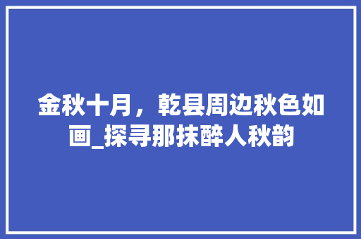 金秋十月，乾县周边秋色如画_探寻那抹醉人秋韵