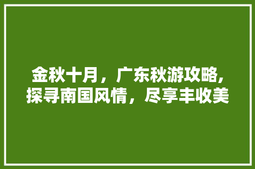 金秋十月，广东秋游攻略,探寻南国风情，尽享丰收美景