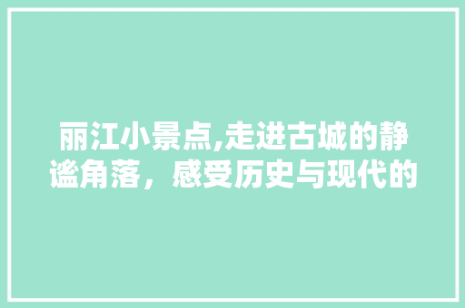 丽江小景点,走进古城的静谧角落，感受历史与现代的交融  第1张