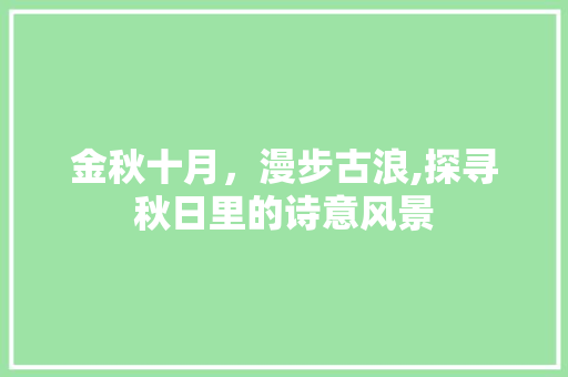 金秋十月，漫步古浪,探寻秋日里的诗意风景