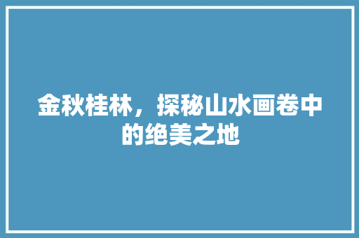 金秋桂林，探秘山水画卷中的绝美之地