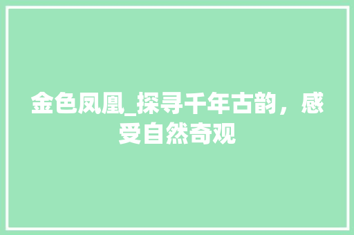 金色凤凰_探寻千年古韵，感受自然奇观