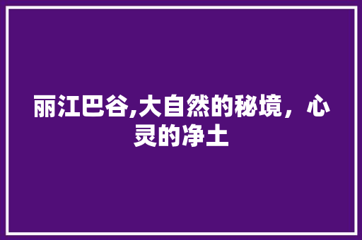 丽江巴谷,大自然的秘境，心灵的净土  第1张