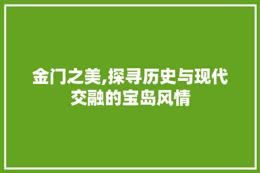 金门之美,探寻历史与现代交融的宝岛风情