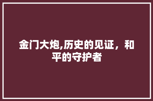 金门大炮,历史的见证，和平的守护者