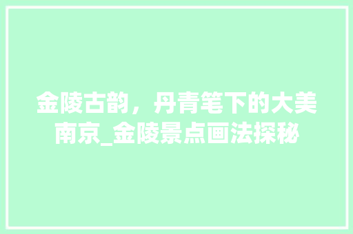 金陵古韵，丹青笔下的大美南京_金陵景点画法探秘