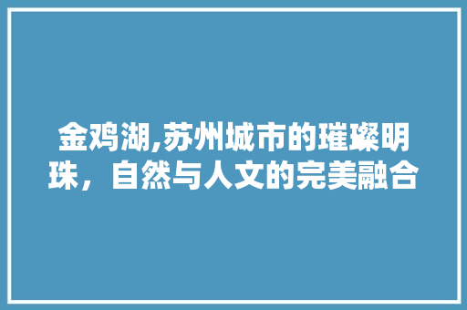 金鸡湖,苏州城市的璀璨明珠，自然与人文的完美融合