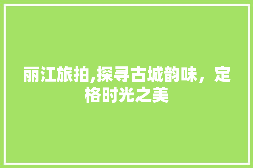 丽江旅拍,探寻古城韵味，定格时光之美  第1张