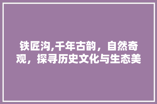 铁匠沟,千年古韵，自然奇观，探寻历史文化与生态美景的完美融合