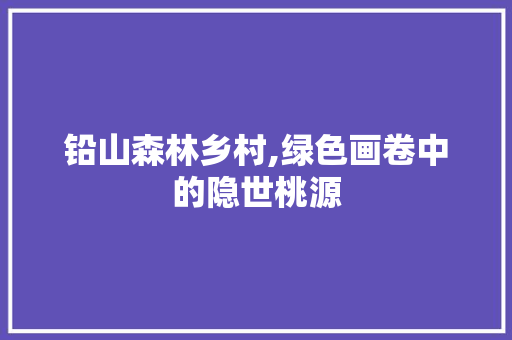 铅山森林乡村,绿色画卷中的隐世桃源