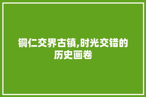 铜仁交界古镇,时光交错的历史画卷