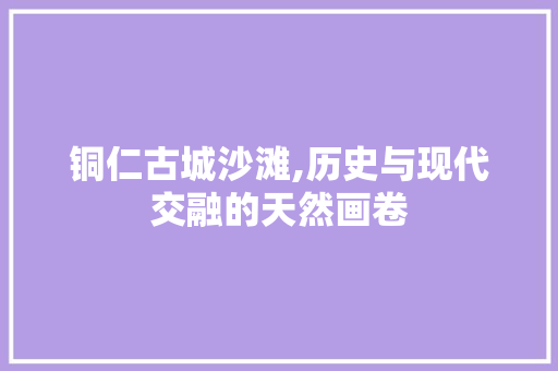 铜仁古城沙滩,历史与现代交融的天然画卷