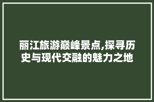 丽江旅游巅峰景点,探寻历史与现代交融的魅力之地  第1张