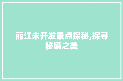 丽江未开发景点探秘,探寻秘境之美