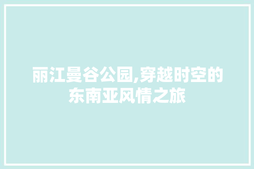 丽江曼谷公园,穿越时空的东南亚风情之旅