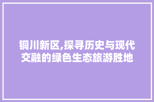 铜川新区,探寻历史与现代交融的绿色生态旅游胜地