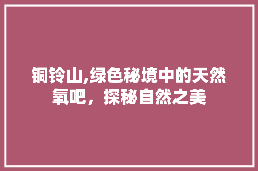 铜铃山,绿色秘境中的天然氧吧，探秘自然之美