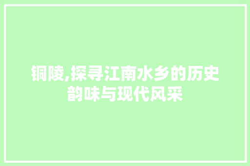 铜陵,探寻江南水乡的历史韵味与现代风采