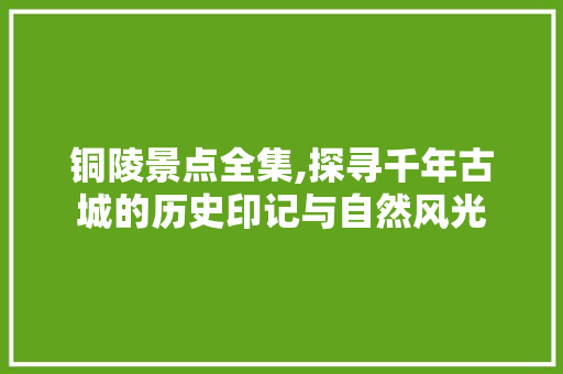 铜陵景点全集,探寻千年古城的历史印记与自然风光