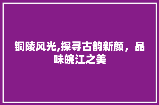 铜陵风光,探寻古韵新颜，品味皖江之美