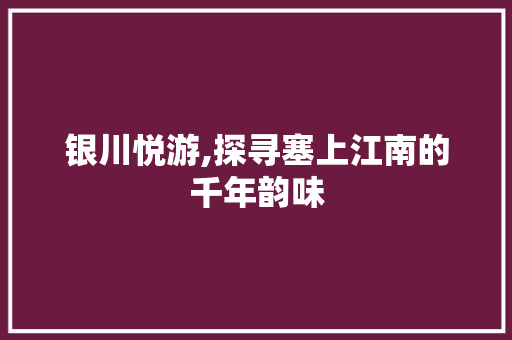 银川悦游,探寻塞上江南的千年韵味