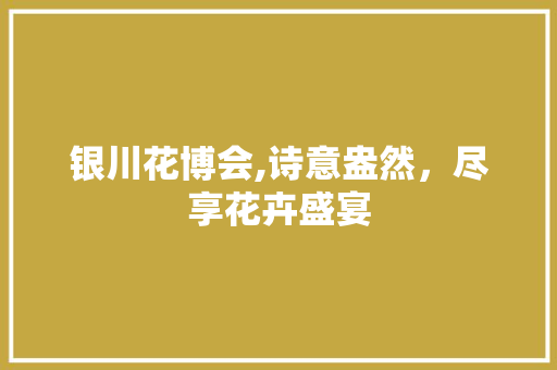 银川花博会,诗意盎然，尽享花卉盛宴