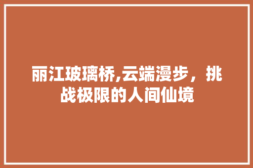 丽江玻璃桥,云端漫步，挑战极限的人间仙境