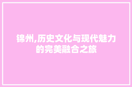 锦州,历史文化与现代魅力的完美融合之旅