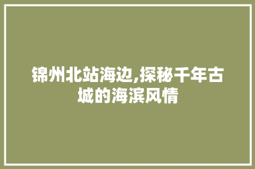 锦州北站海边,探秘千年古城的海滨风情