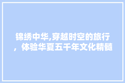 锦绣中华,穿越时空的旅行，体验华夏五千年文化精髓